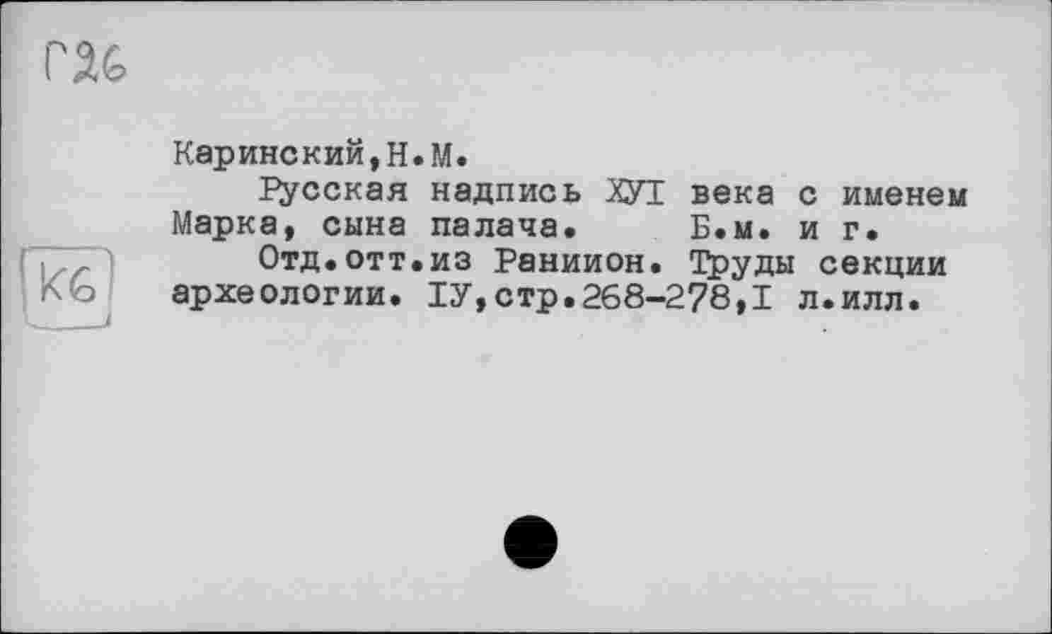 ﻿Каринский,Н.М.
русская надпись ХУТ века с именем Марка, сына палача. Б.м. и г.
Отд.отт.из Раниион. 1£уды секции археологии. ІУ,стр.268-278,1 л.илл.